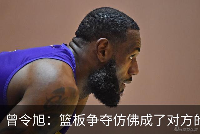 曾令旭：篮板争夺仿佛成了对方的花园