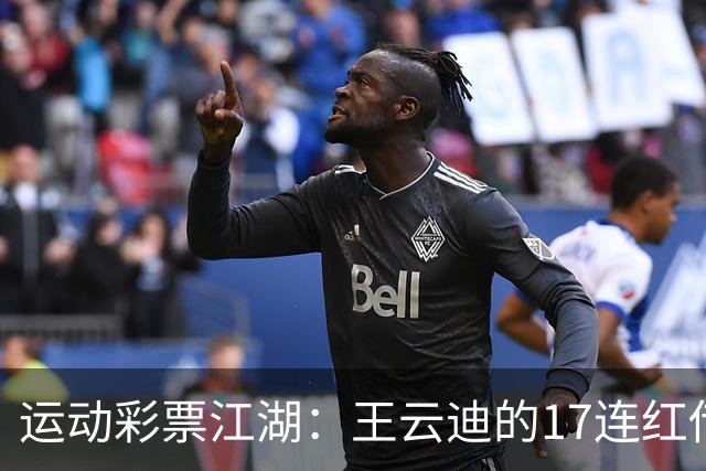 运动彩票江湖：王云迪的17连红传奇，奖金暴涨千万！